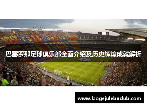 巴塞罗那足球俱乐部全面介绍及历史辉煌成就解析