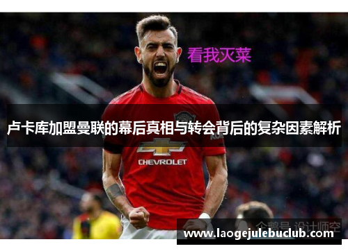 卢卡库加盟曼联的幕后真相与转会背后的复杂因素解析