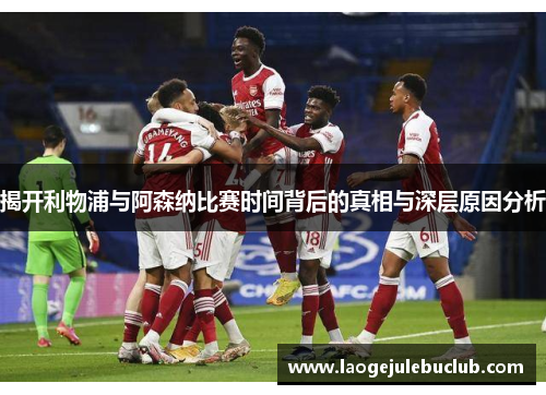 揭开利物浦与阿森纳比赛时间背后的真相与深层原因分析