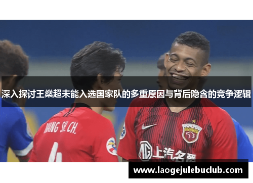 深入探讨王燊超未能入选国家队的多重原因与背后隐含的竞争逻辑 深入探讨王燊超未能入选国家队的多重原因与背后隐含的竞争逻辑