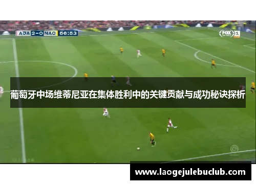 葡萄牙中场维蒂尼亚在集体胜利中的关键贡献与成功秘诀探析