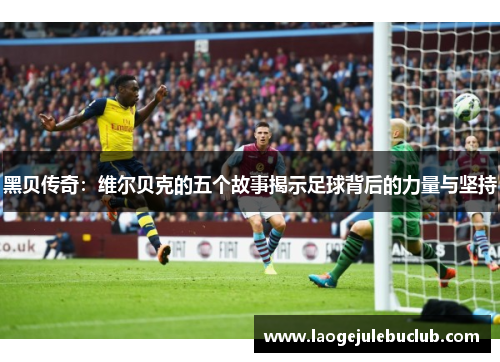 黑贝传奇：维尔贝克的五个故事揭示足球背后的力量与坚持