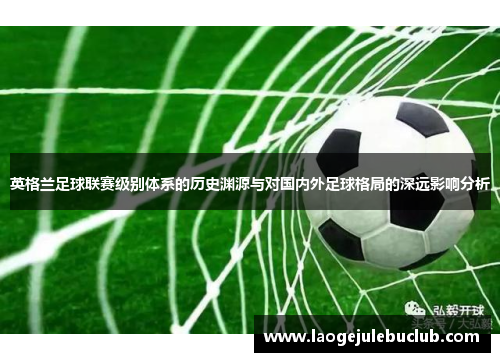 英格兰足球联赛级别体系的历史渊源与对国内外足球格局的深远影响分析