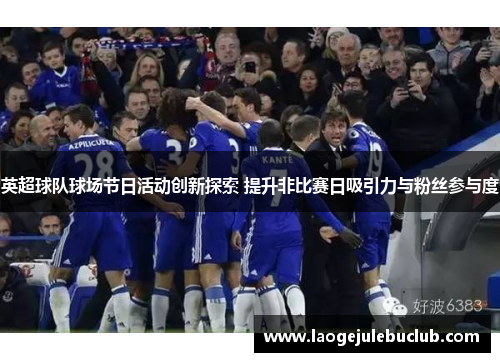英超球队球场节日活动创新探索 提升非比赛日吸引力与粉丝参与度