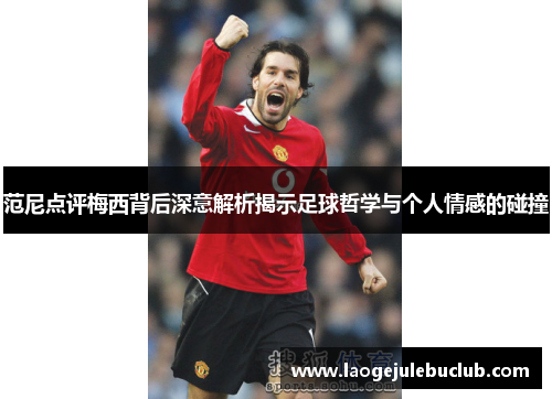 范尼点评梅西背后深意解析揭示足球哲学与个人情感的碰撞