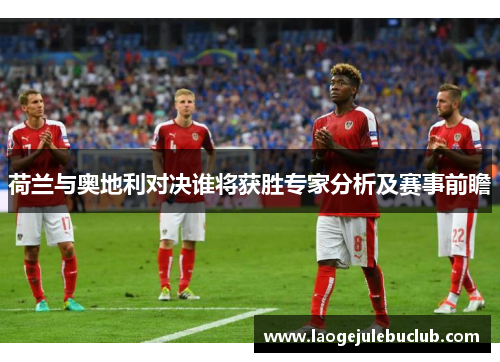 荷兰与奥地利对决谁将获胜专家分析及赛事前瞻