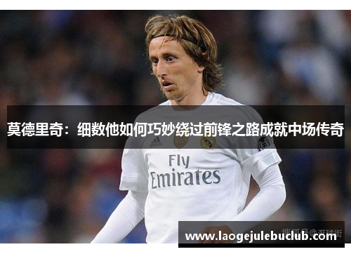 莫德里奇：细数他如何巧妙绕过前锋之路成就中场传奇