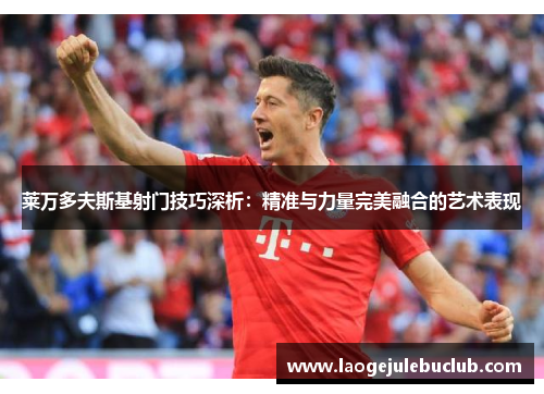 莱万多夫斯基射门技巧深析：精准与力量完美融合的艺术表现