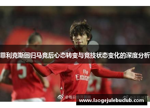 菲利克斯回归马竞后心态转变与竞技状态变化的深度分析