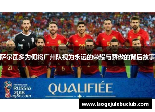 萨尔瓦多为何将广州队视为永远的荣耀与骄傲的背后故事