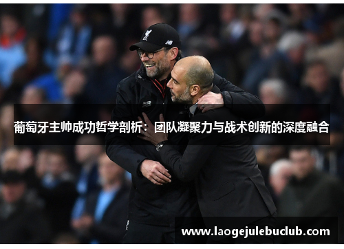 葡萄牙主帅成功哲学剖析:团队凝聚力与战术创新的深度融合 葡萄牙主帅成功哲学剖析:团队凝聚力与战术创新的深度融合