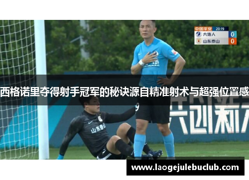 西格诺里夺得射手冠军的秘诀源自精准射术与超强位置感