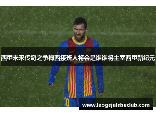 西甲未来传奇之争梅西接班人将会是谁谁将主宰西甲新纪元