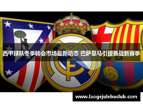 西甲球队冬季转会市场最新动态 巴萨皇马引援备战新赛季 西甲球队冬季转会市场最新动态 巴萨皇马引援备战新赛季