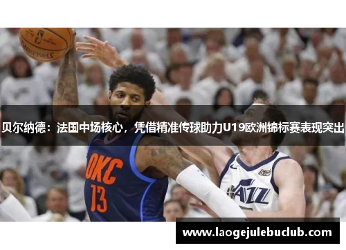 贝尔纳德：法国中场核心，凭借精准传球助力U19欧洲锦标赛表现突出