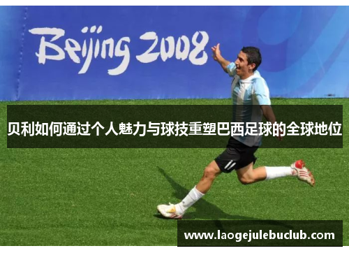 贝利如何通过个人魅力与球技重塑巴西足球的全球地位