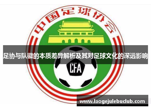 足协与队徽的本质差异解析及其对足球文化的深远影响 足协与队徽的本质差异解析及其对足球文化的深远影响