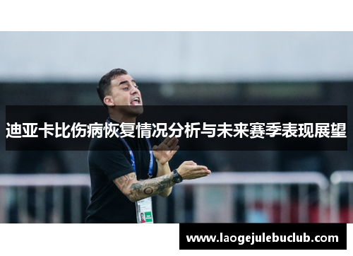 迪亚卡比伤病恢复情况分析与未来赛季表现展望