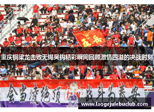 重庆铜梁龙击败无锡吴钩精彩瞬间回顾激情四溢的决战时刻 重庆铜梁龙击败无锡吴钩精彩瞬间回顾激情四溢的决战时刻