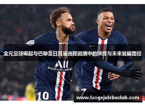 金元足球崛起与巴黎圣日耳曼选择困境中的抉择与未来发展路径
