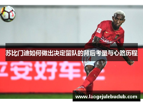 苏比门迪如何做出决定留队的背后考量与心路历程 苏比门迪如何做出决定留队的背后考量与心路历程