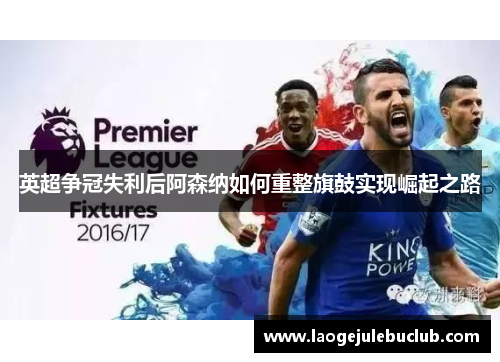 英超争冠失利后阿森纳如何重整旗鼓实现崛起之路