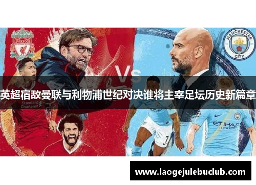 英超宿敌曼联与利物浦世纪对决谁将主宰足坛历史新篇章 英超宿敌曼联与利物浦世纪对决谁将主宰足坛历史新篇章
