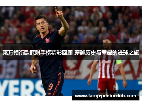 莱万领衔欧冠射手榜精彩回顾 穿越历史与荣耀的进球之旅 莱万领衔欧冠射手榜精彩回顾 穿越历史与荣耀的进球之旅