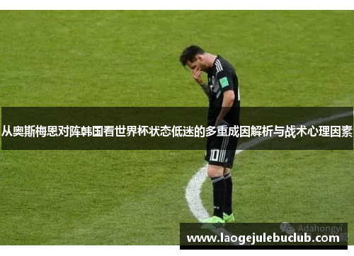 从奥斯梅恩对阵韩国看世界杯状态低迷的多重成因解析与战术心理因素