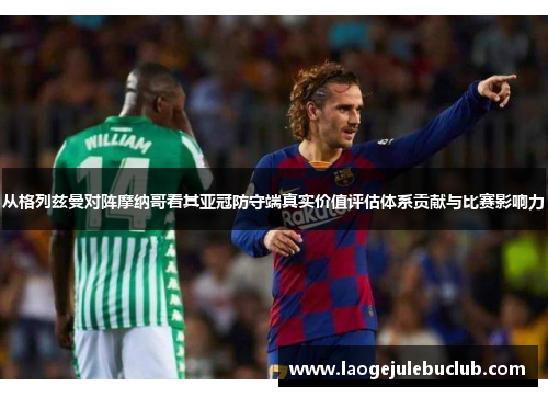 从格列兹曼对阵摩纳哥看其亚冠防守端真实价值评估体系贡献与比赛影响力