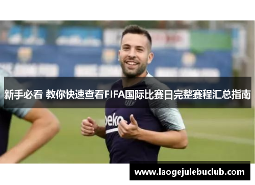 新手必看 教你快速查看FIFA国际比赛日完整赛程汇总指南