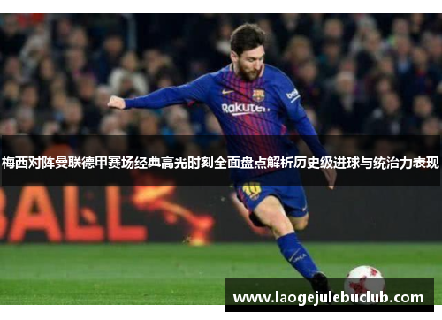 梅西对阵曼联德甲赛场经典高光时刻全面盘点解析历史级进球与统治力表现