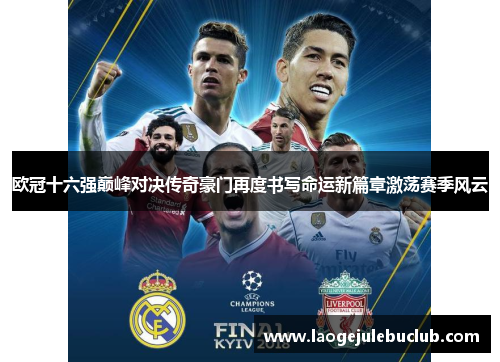 欧冠十六强巅峰对决传奇豪门再度书写命运新篇章激荡赛季风云