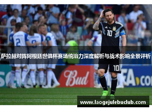 萨拉赫对阵阿根廷世俱杯赛场统治力深度解析与战术影响全景评析