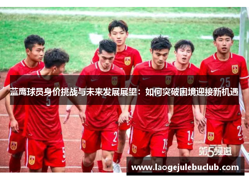 蓝鹰球员身价挑战与未来发展展望：如何突破困境迎接新机遇