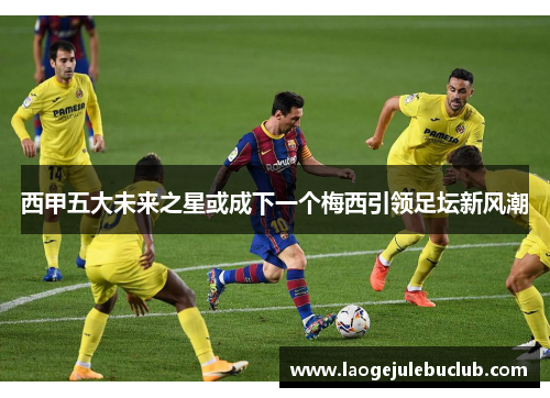 西甲五大未来之星或成下一个梅西引领足坛新风潮 西甲五大未来之星或成下一个梅西引领足坛新风潮