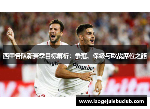 西甲各队新赛季目标解析:争冠、保级与欧战席位之路 西甲各队新赛季目标解析:争冠、保级与欧战席位之路