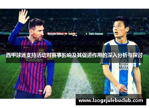 西甲球迷支持活动对赛事影响及其促进作用的深入分析与探讨 西甲球迷支持活动对赛事影响及其促进作用的深入分析与探讨