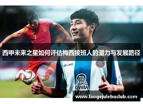 西甲未来之星如何评估梅西接班人的潜力与发展路径