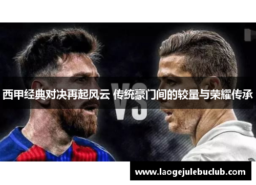 西甲经典对决再起风云 传统豪门间的较量与荣耀传承 西甲经典对决再起风云 传统豪门间的较量与荣耀传承