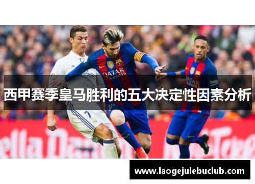 西甲赛季皇马胜利的五大决定性因素分析 西甲赛季皇马胜利的五大决定性因素分析