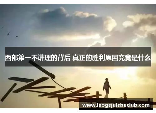 西部第一不讲理的背后 真正的胜利原因究竟是什么 西部第一不讲理的背后 真正的胜利原因究竟是什么