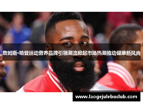 詹姆斯·哈登运动营养品牌引领潮流掀起市场热潮推动健康新风尚 詹姆斯·哈登运动营养品牌引领潮流掀起市场热潮推动健康新风尚