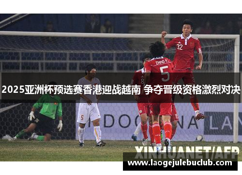 2025亚洲杯预选赛香港迎战越南 争夺晋级资格激烈对决