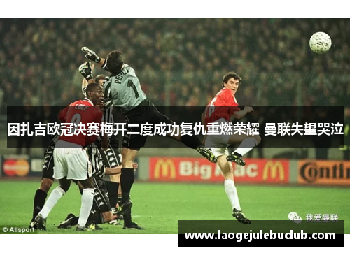 因扎吉欧冠决赛梅开二度成功复仇重燃荣耀 曼联失望哭泣 因扎吉欧冠决赛梅开二度成功复仇重燃荣耀 曼联失望哭泣