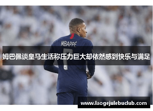 姆巴佩谈皇马生活称压力巨大却依然感到快乐与满足