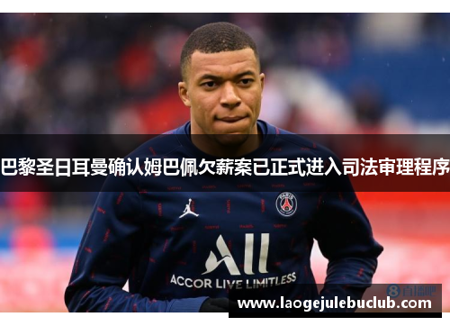 巴黎圣日耳曼确认姆巴佩欠薪案已正式进入司法审理程序 巴黎圣日耳曼确认姆巴佩欠薪案已正式进入司法审理程序