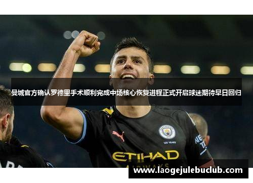 曼城官方确认罗德里手术顺利完成中场核心恢复进程正式开启球迷期待早日回归 曼城官方确认罗德里手术顺利完成中场核心恢复进程正式开启球迷期待早日回归