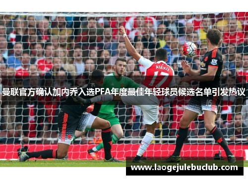 曼联官方确认加内乔入选PFA年度最佳年轻球员候选名单引发热议 曼联官方确认加内乔入选PFA年度最佳年轻球员候选名单引发热议