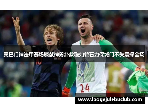 桑巴门神法甲赛场屡献神勇扑救稳如磐石力保城门不失震撼全场 桑巴门神法甲赛场屡献神勇扑救稳如磐石力保城门不失震撼全场
